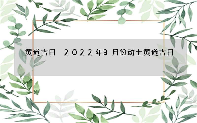 黄道吉日 2022年3月份动土黄道吉日